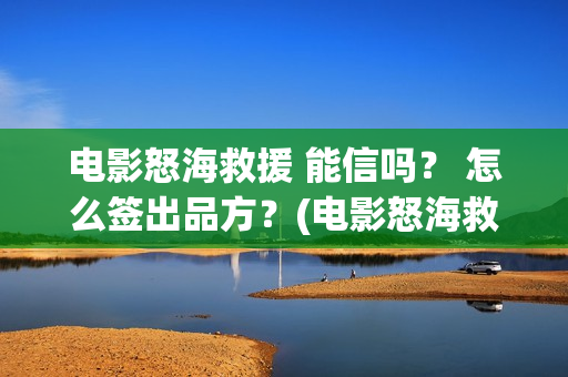 电影怒海救援 能信吗？ 怎么签出品方？(电影怒海救援剧情介绍)