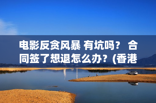 电影反贪风暴 有坑吗？ 合同签了想退怎么办？(香港电影反贪风暴)