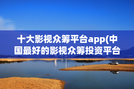 十大影视众筹平台app(中国最好的影视众筹投资平台)