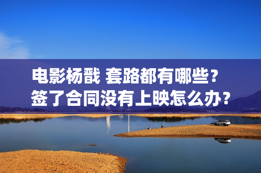 电影杨戬 套路都有哪些？ 签了合同没有上映怎么办？(电影杨戬 套路是什么)