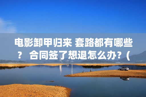 电影卸甲归来 套路都有哪些？ 合同签了想退怎么办？(卸甲归来上映宣传)