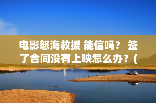 电影怒海救援 能信吗？ 签了合同没有上映怎么办？(电影怒海救援真实事件)