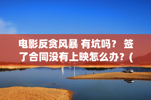 电影反贪风暴 有坑吗？ 签了合同没有上映怎么办？(电影反贪风暴5)