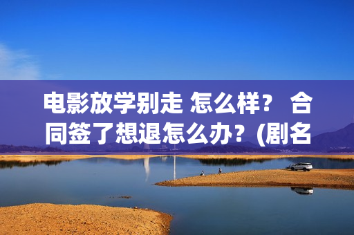 电影放学别走 怎么样？ 合同签了想退怎么办？(剧名叫《放学别走》)