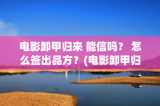 电影卸甲归来 能信吗？ 怎么签出品方？(电影卸甲归来免费观看)