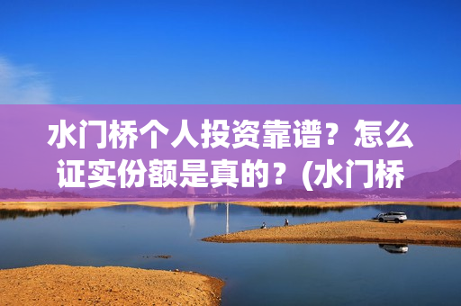 水门桥个人投资靠谱？怎么证实份额是真的？(水门桥在哪儿)