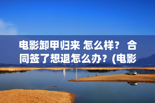 电影卸甲归来 怎么样？ 合同签了想退怎么办？(电影名:卸甲归来)
