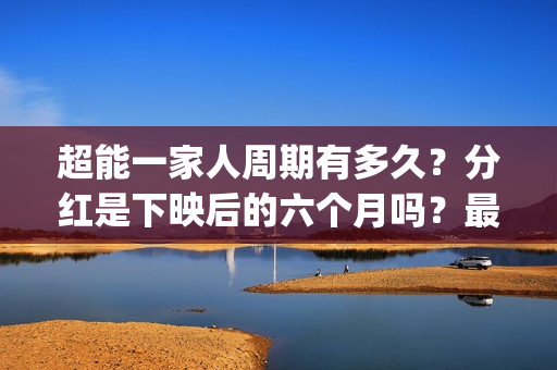超能一家人周期有多久？分红是下映后的六个月吗？最快多久？(超能一家人什么时候上)