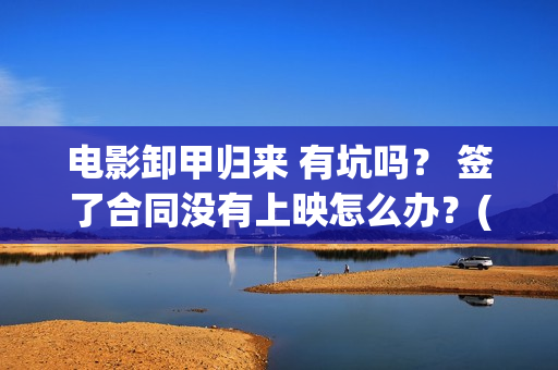 电影卸甲归来 有坑吗？ 签了合同没有上映怎么办？(卸甲归来上映宣传)