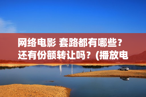 网络电影 套路都有哪些？ 还有份额转让吗？(播放电影套路)