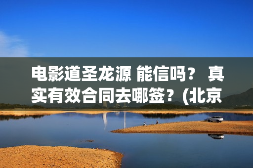 电影道圣龙源 能信吗？ 真实有效合同去哪签？(北京道圣龙源主要产品)