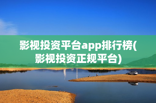 影视投资平台app排行榜(影视投资正规平台)