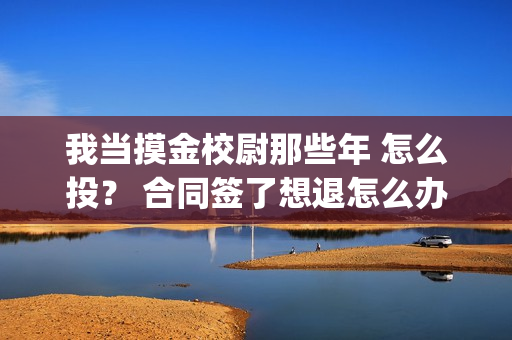 我当摸金校尉那些年 怎么投？ 合同签了想退怎么办？(我当摸金校尉那些番外)