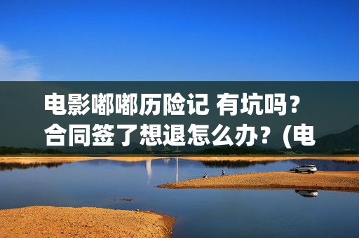 电影嘟嘟历险记 有坑吗？ 合同签了想退怎么办？(电影嘟嘟历险记在线观看)