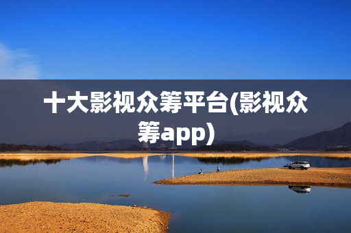 十大影视众筹平台(影视众筹app)