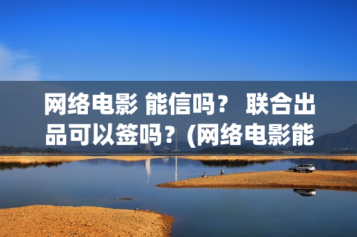 网络电影 能信吗？ 联合出品可以签吗？(网络电影能投资吗)