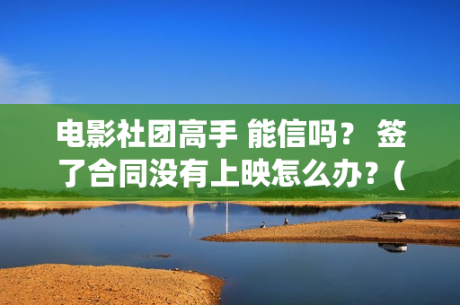 电影社团高手 能信吗？ 签了合同没有上映怎么办？(电影社团活动有哪些)