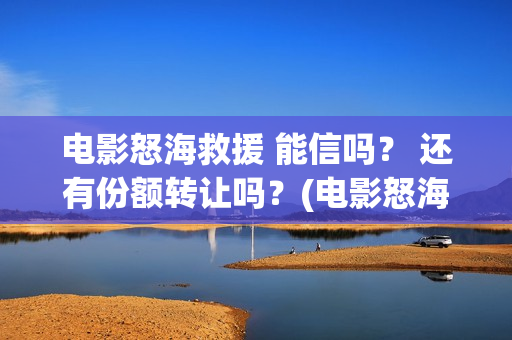 电影怒海救援 能信吗？ 还有份额转让吗？(电影怒海救援)