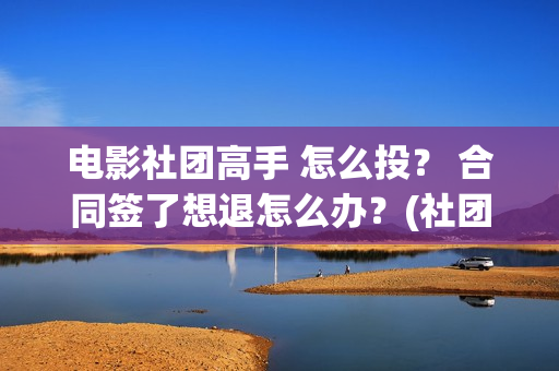 电影社团高手 怎么投？ 合同签了想退怎么办？(社团高手电影演员名单)