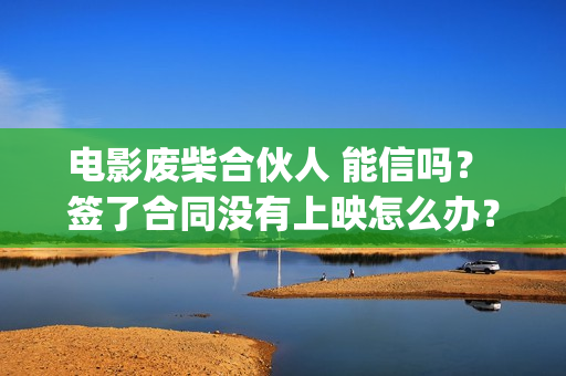 电影废柴合伙人 能信吗？ 签了合同没有上映怎么办？(电影废柴合伙人演员表)