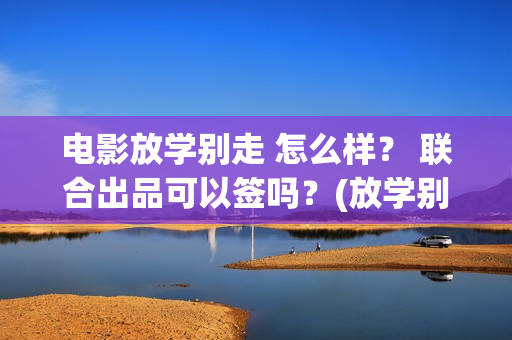 电影放学别走 怎么样？ 联合出品可以签吗？(放学别走完整视频)