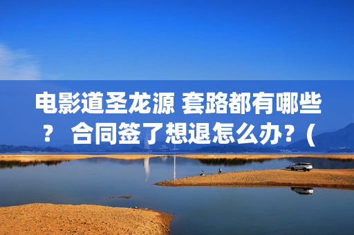 电影道圣龙源 套路都有哪些？ 合同签了想退怎么办？(道圣龙源文化传媒有限公司客服多少)