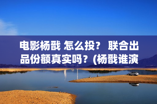 电影杨戬 怎么投? 联合出品份额真实吗?(杨戬谁演) 电影杨戬 怎么投? 联合出品份额真实吗?(杨戬谁演)