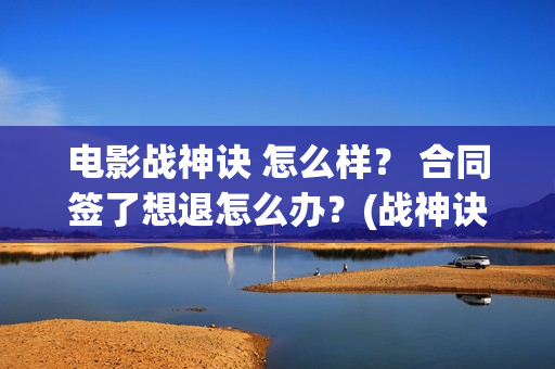 电影战神诀 怎么样？ 合同签了想退怎么办？(战神诀预告片)