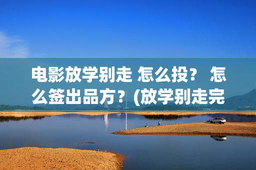 电影放学别走 怎么投？ 怎么签出品方？(放学别走完整视频)