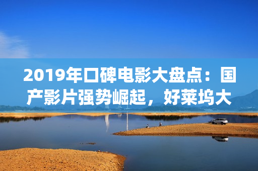 2019年口碑电影大盘点：国产影片强势崛起，好莱坞大片仅两部上榜(2019年好电影排行)