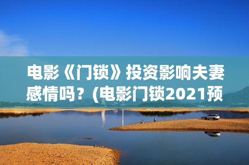 电影《门锁》投资影响夫妻感情吗？(电影门锁2021预告)