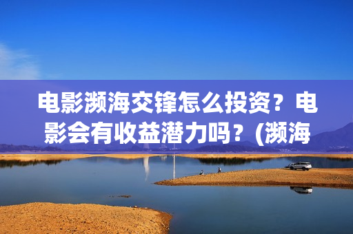 电影濒海交锋怎么投资？电影会有收益潜力吗？(濒海交锋电影视频)