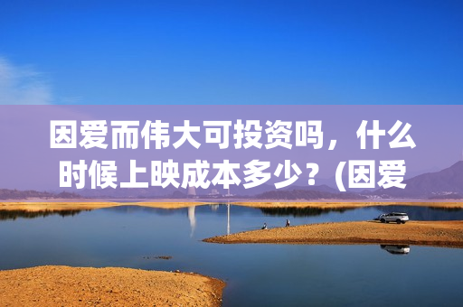 因爱而伟大可投资吗，什么时候上映成本多少？(因爱而伟大电影投资是真是假)