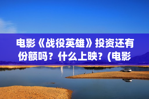 电影《战役英雄》投资还有份额吗？什么上映？(电影《战役英雄》)