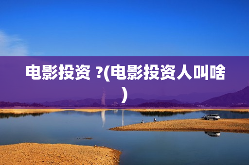 电影投资 ?(电影投资人叫啥)