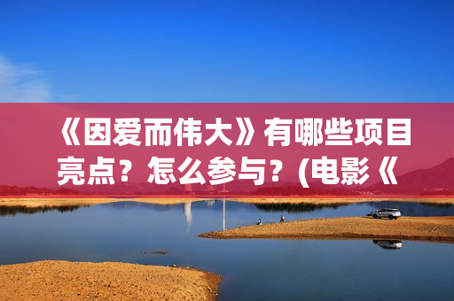 《因爱而伟大》有哪些项目亮点？怎么参与？(电影《因爱而伟大》)