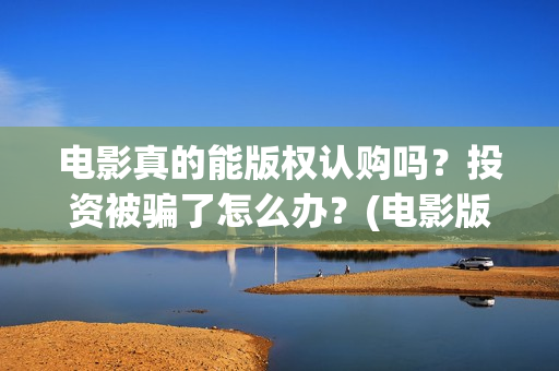 电影真的能版权认购吗？投资被骗了怎么办？(电影版权可以转让吗)