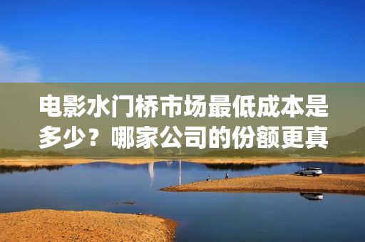 电影水门桥市场最低成本是多少？哪家公司的份额更真实？投资有前景吗(水门桥电影投资项目)