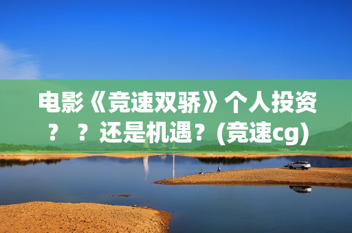 电影《竞速双骄》个人投资？ ？还是机遇？(竞速cg)