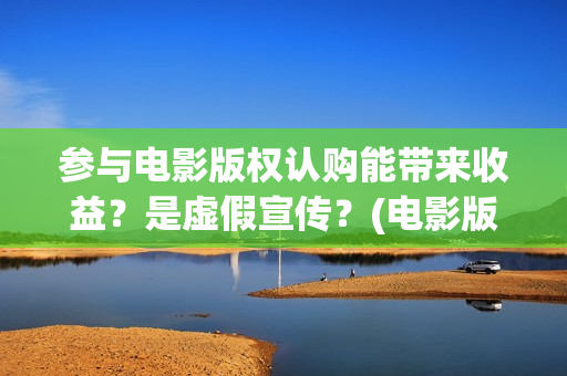 参与电影版权认购能带来收益？是虚假宣传？(电影版权申请流程及费用)