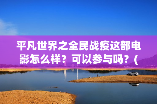平凡世界之全民战疫这部电影怎么样？可以参与吗？(平凡世界之全民战疫电影)