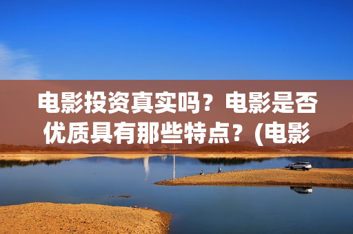 电影投资真实吗？电影是否优质具有那些特点？(电影投资可靠吗)