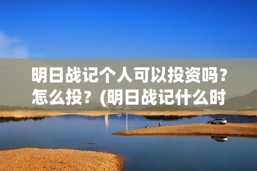 明日战记个人可以投资吗？怎么投？(明日战记什么时候上线)
