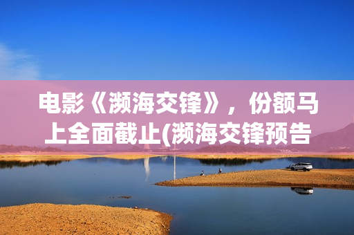 电影《濒海交锋》，份额马上全面截止(濒海交锋预告片)