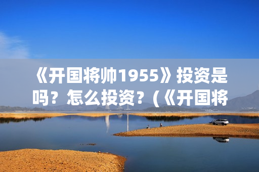 《开国将帅1955》投资是 吗？怎么投资？(《开国将帅授衔》剧集介绍)