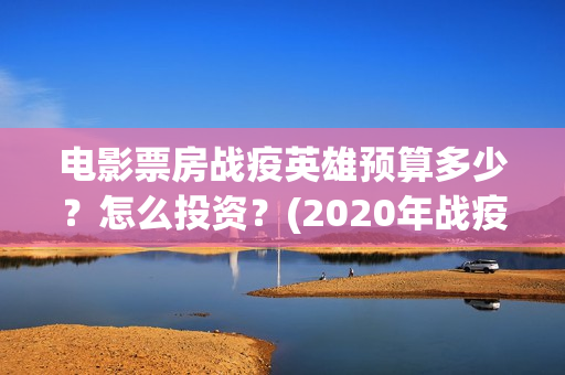 电影票房战疫英雄预算多少？怎么投资？(2020年战疫电影)