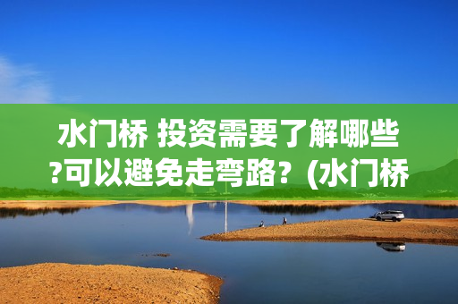 水门桥 投资需要了解哪些?可以避免走弯路？(水门桥在哪儿)