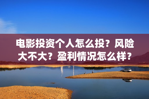 电影投资个人怎么投？风险大不大？盈利情况怎么样？(个人投资电影需要注意什么)