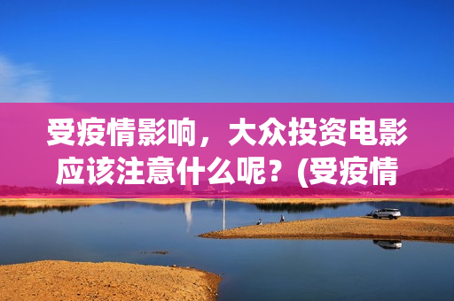 受疫情影响，大众投资电影应该注意什么呢？(受疫情影响发展不拜年)