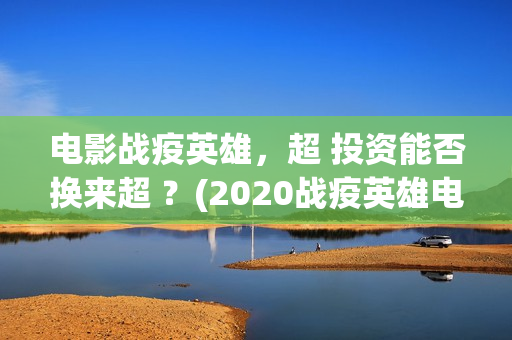电影战疫英雄，超 投资能否换来超 ？(2020战疫英雄电影在线看)
